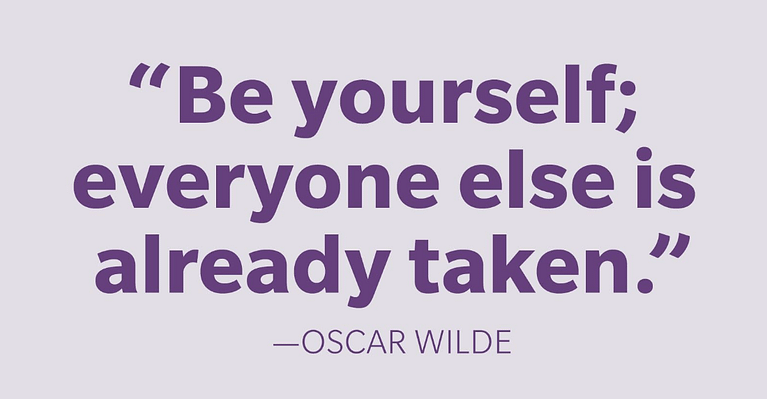"Be yourself; everyone else is already taken." ~ Oscar Wilde